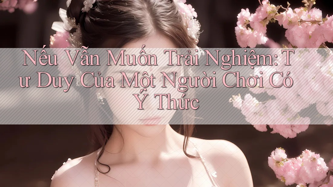 Nếu Vẫn Muốn Trải Nghiệm: Tư Duy Của Một Người Chơi Có Ý Thức