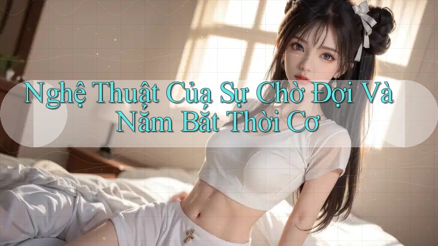 Nghệ Thuật Của Sự Chờ Đợi Và Nắm Bắt Thời Cơ Nghệ Thuật Của Sự Chờ Đợi Và Nắm Bắt Thời Cơ