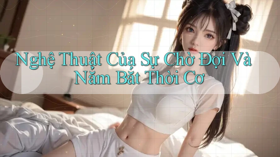 Nghệ Thuật Của Sự Chờ Đợi Và Nắm Bắt Thời Cơ