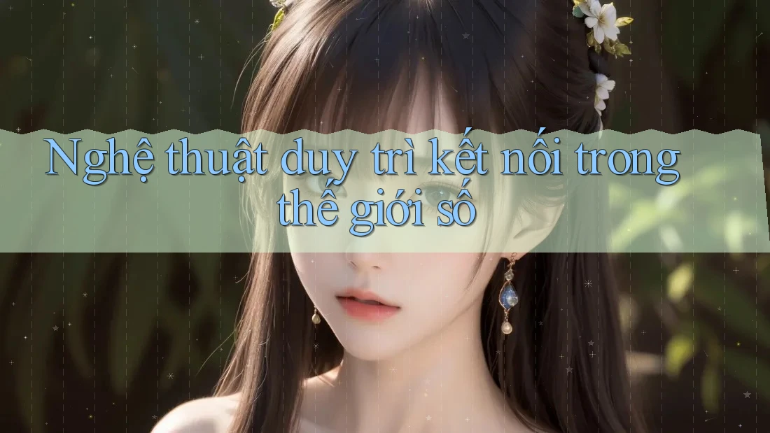 Nghệ thuật duy trì kết nối trong thế giới số Nghệ thuật duy trì kết nối trong thế giới số