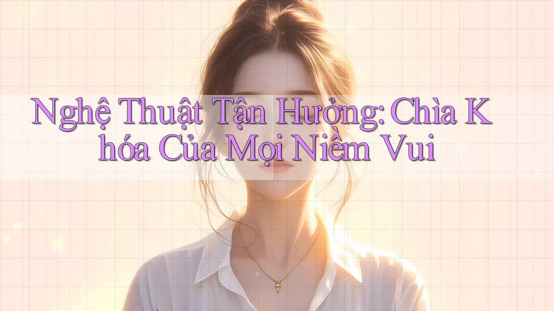 Nghệ Thuật Tận Hưởng: Chìa Khóa Của Mọi Niềm Vui