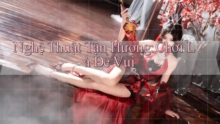 Nghệ Thuật Tận Hưởng: Chơi Là Để Vui