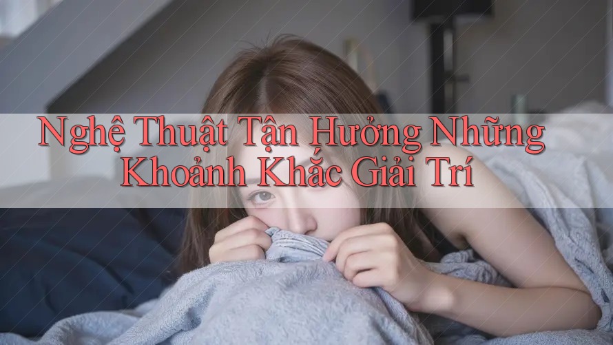 Nghệ Thuật Tận Hưởng Những Khoảnh Khắc Giải Trí