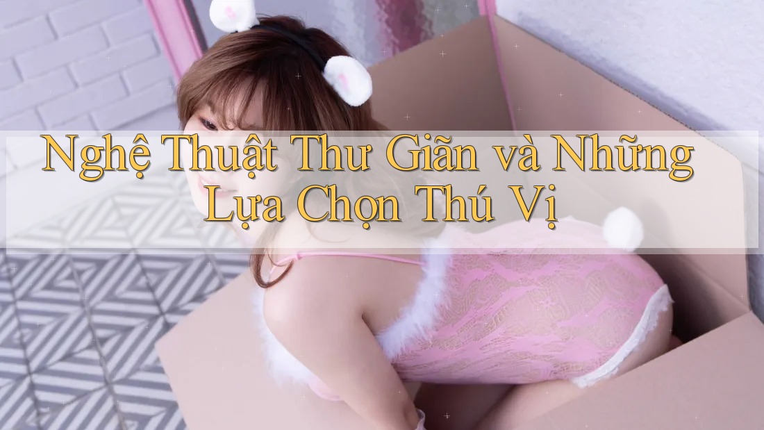 Nghệ Thuật Thư Giãn và Những Lựa Chọn Thú Vị
