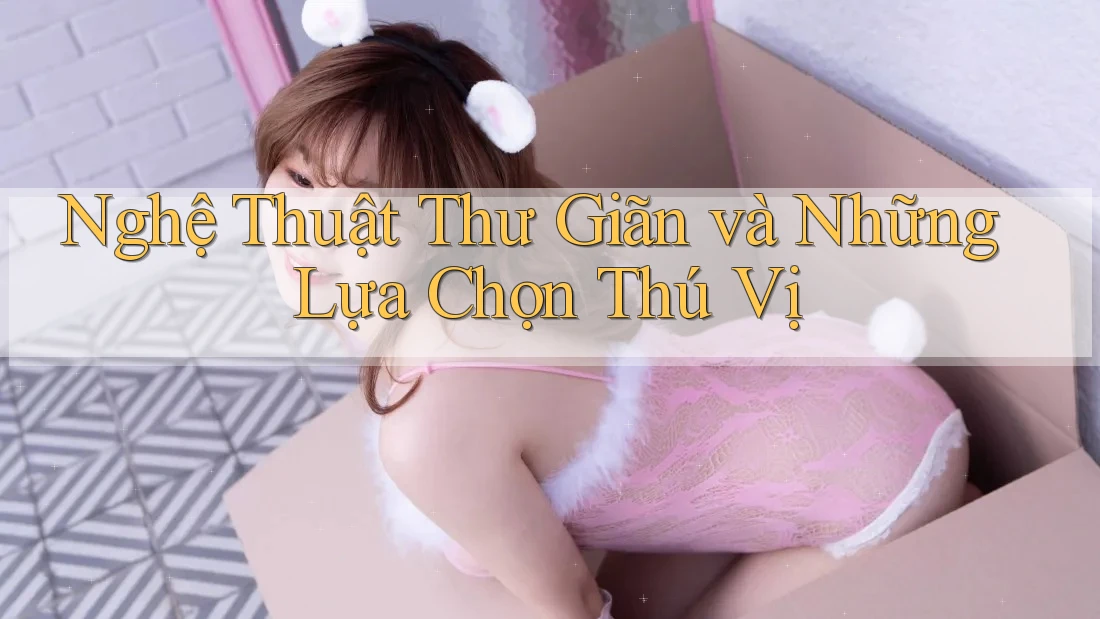 Nghệ Thuật Thư Giãn và Những Lựa Chọn Thú Vị