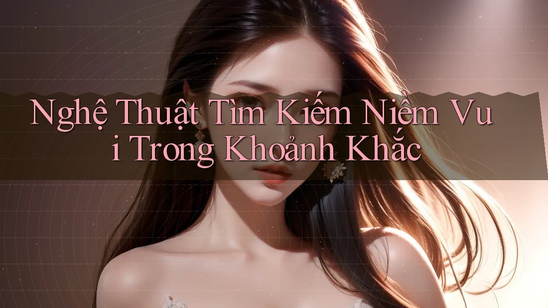 Nghệ Thuật Tìm Kiếm Niềm Vui Trong Khoảnh Khắc Nghệ Thuật Tìm Kiếm Niềm Vui Trong Khoảnh Khắc