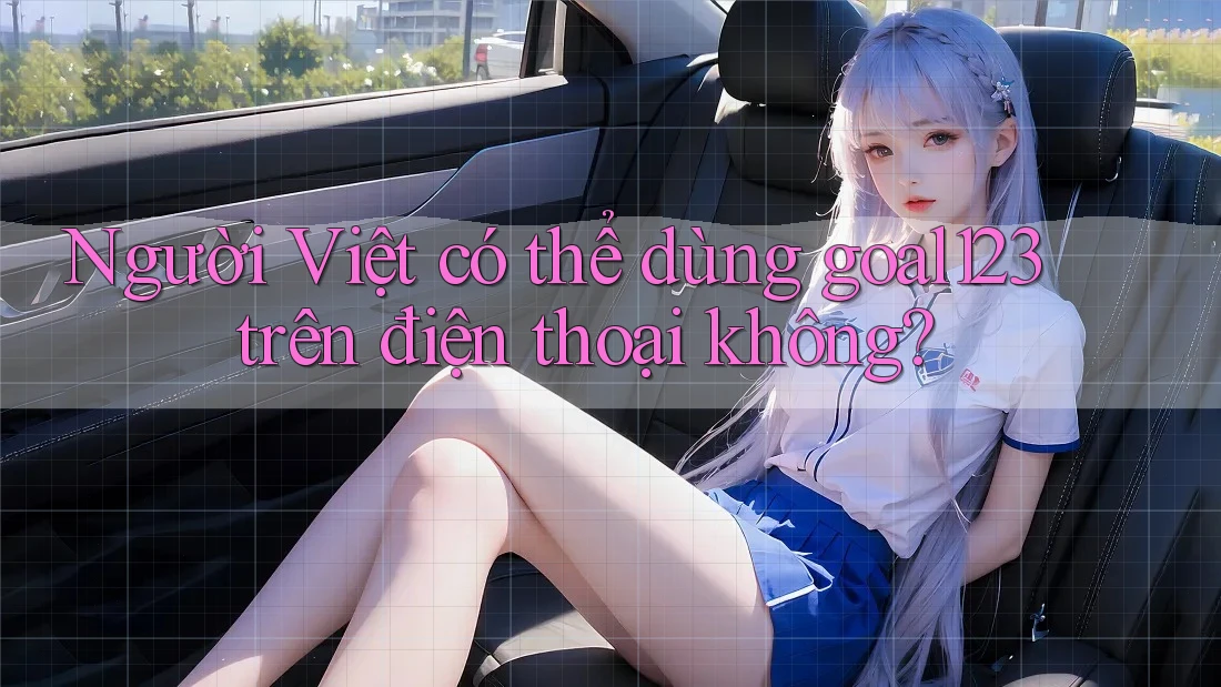 Người Việt có thể dùng goal123 trên điện thoại không?