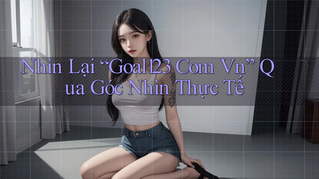 Nhìn Lại “Goal123 Com Vn” Qua Góc Nhìn Thực Tế Nhìn Lại “Goal123 Com Vn” Qua Góc Nhìn Thực Tế