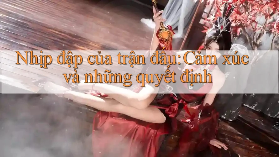 Nhịp đập của trận đấu: Cảm xúc và những quyết định