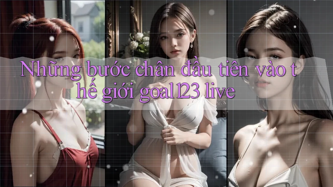 Những bước chân đầu tiên vào thế giới goal123 live Những bước chân đầu tiên vào thế giới goal123 live