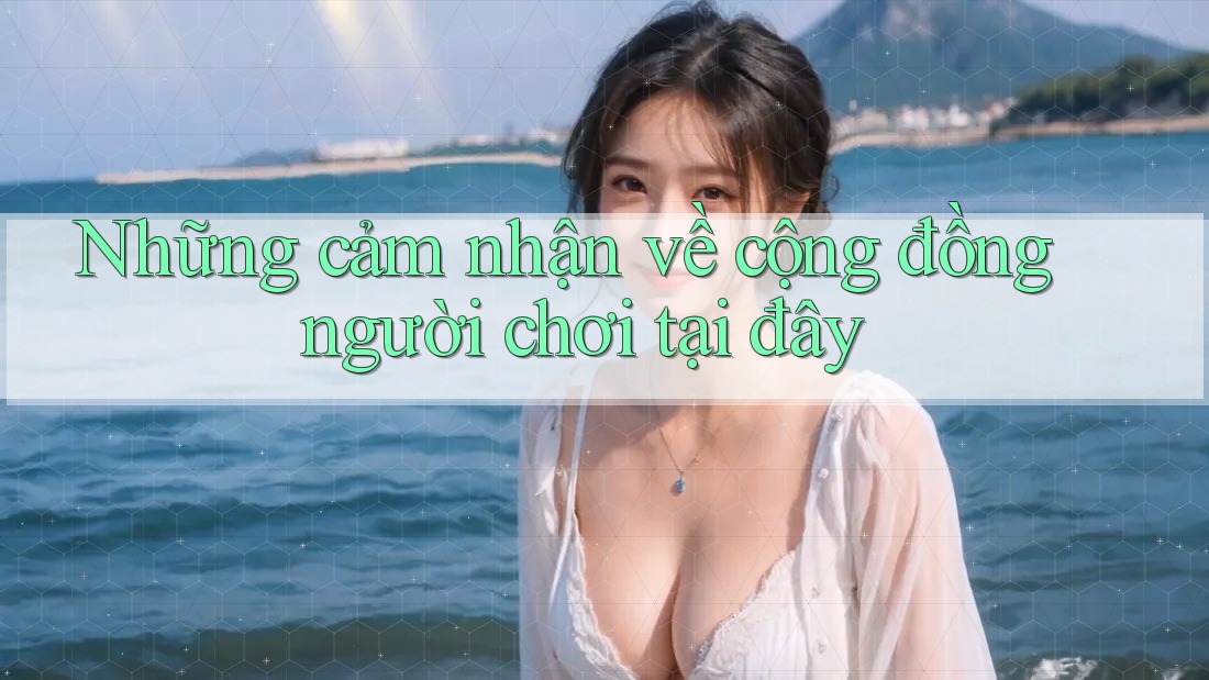 Những cảm nhận về cộng đồng người chơi tại đây Những cảm nhận về cộng đồng người chơi tại đây
