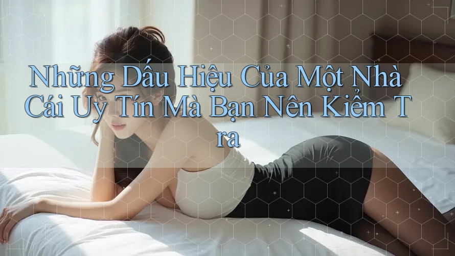 Những Dấu Hiệu Của Một Nhà Cái Uy Tín Mà Bạn Nên Kiểm Tra