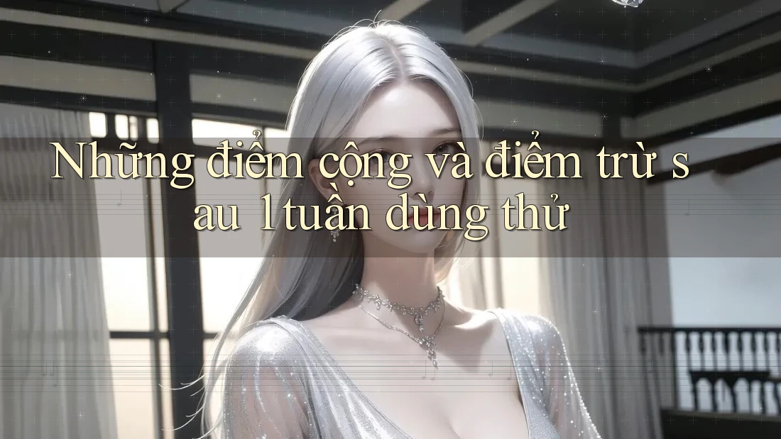 Những điểm cộng và điểm trừ sau 1 tuần dùng thử