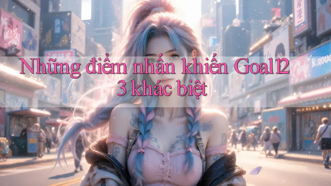 Những điểm nhấn khiến Goal123 khác biệt