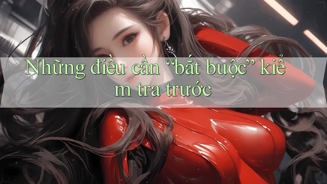 Những điều cần “bắt buộc” kiểm tra trước Những điều cần “bắt buộc” kiểm tra trước