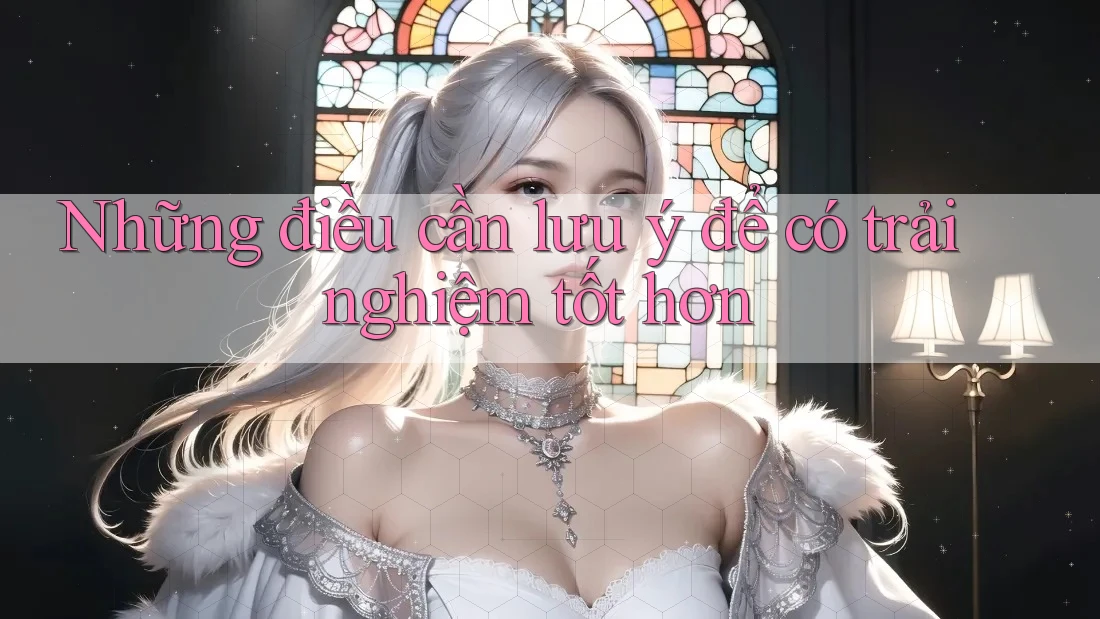 Những điều cần lưu ý để có trải nghiệm tốt hơn