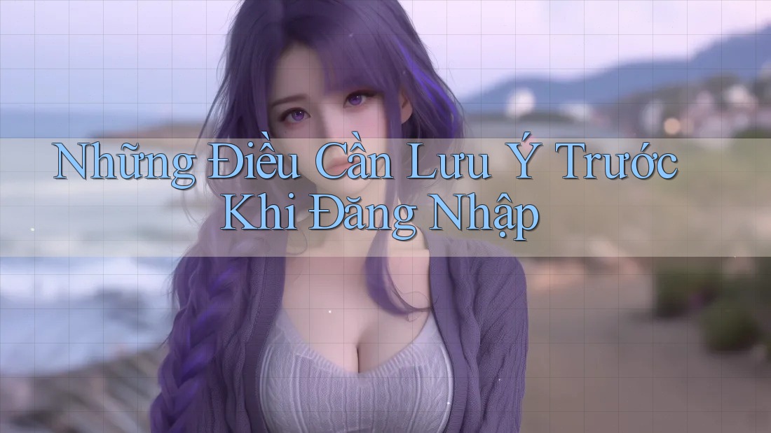 Những Điều Cần Lưu Ý Trước Khi Đăng Nhập Những Điều Cần Lưu Ý Trước Khi Đăng Nhập