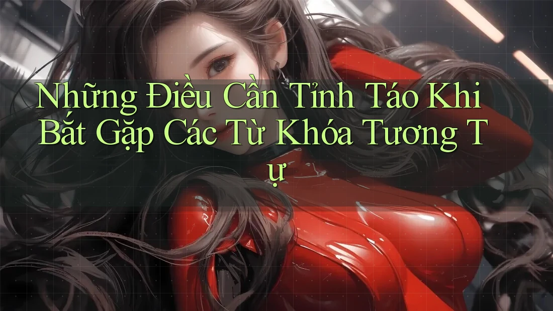 Những Điều Cần Tỉnh Táo Khi Bắt Gặp Các Từ Khóa Tương Tự Những Điều Cần Tỉnh Táo Khi Bắt Gặp Các Từ Khóa Tương Tự