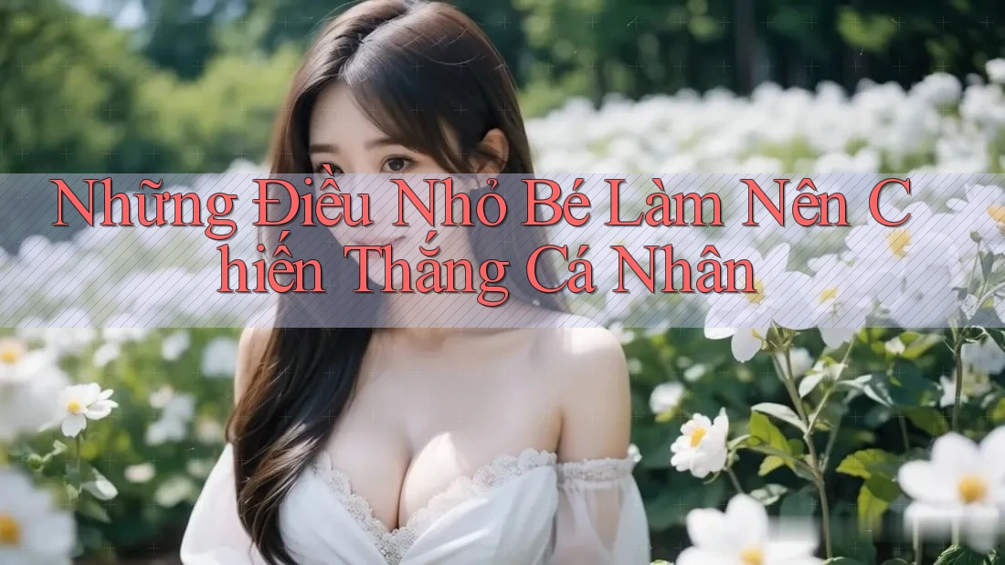 Những Điều Nhỏ Bé Làm Nên Chiến Thắng Cá Nhân Những Điều Nhỏ Bé Làm Nên Chiến Thắng Cá Nhân