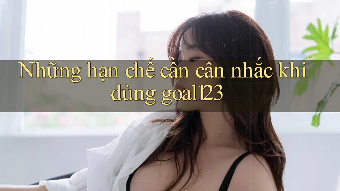 Những hạn chế cần cân nhắc khi dùng goal123