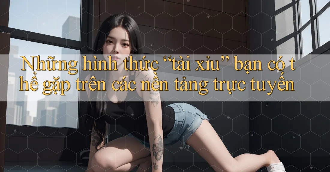 Những hình thức “tài xỉu” bạn có thể gặp trên các nền tảng trực tuyến Những hình thức “tài xỉu” bạn có thể gặp trên các nền tảng trực tuyến