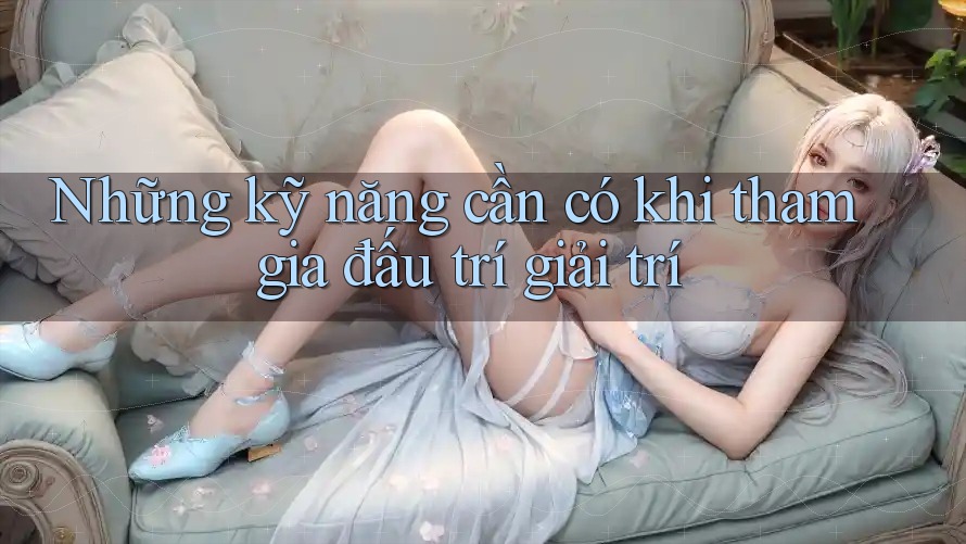 Những kỹ năng cần có khi tham gia đấu trí giải trí