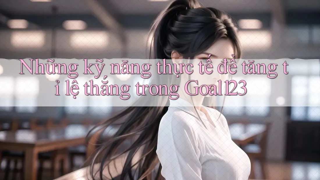 Những kỹ năng thực tế để tăng tỉ lệ thắng trong Goal123 Những kỹ năng thực tế để tăng tỉ lệ thắng trong Goal123