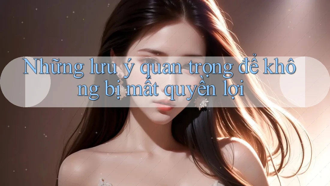 Những lưu ý quan trọng để không bị mất quyền lợi