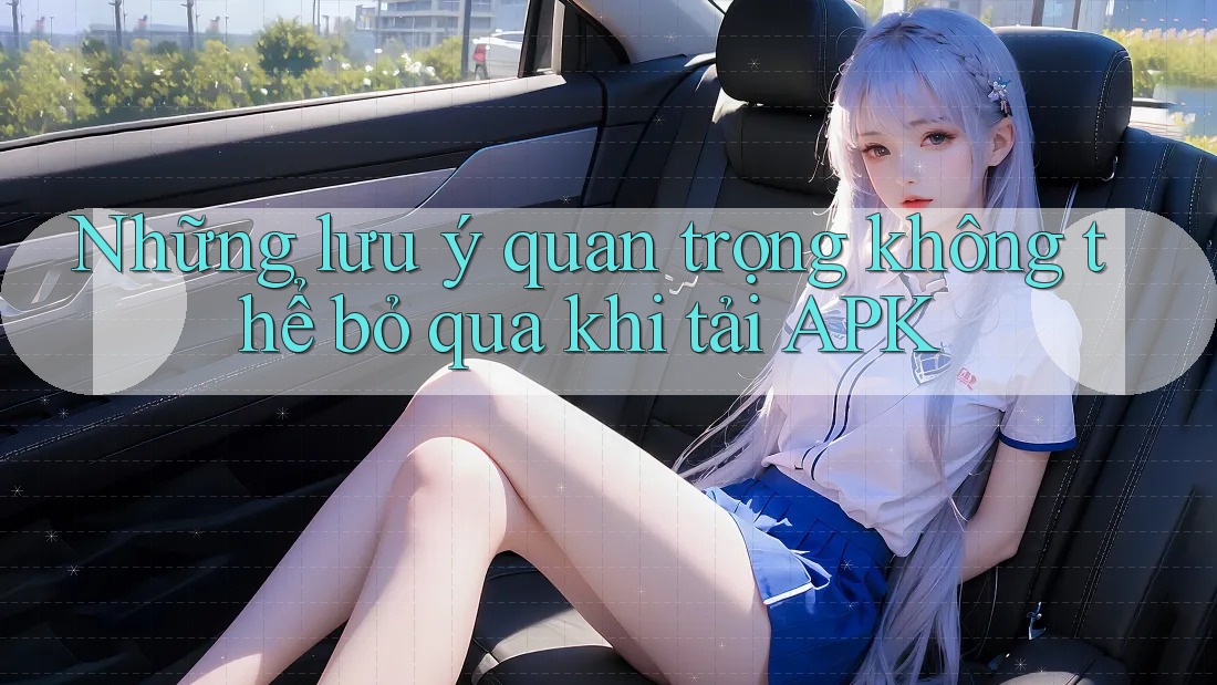 Những lưu ý quan trọng không thể bỏ qua khi tải APK