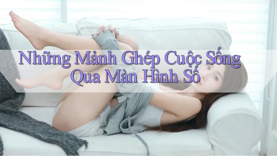 Những Mảnh Ghép Cuộc Sống Qua Màn Hình Số Những Mảnh Ghép Cuộc Sống Qua Màn Hình Số