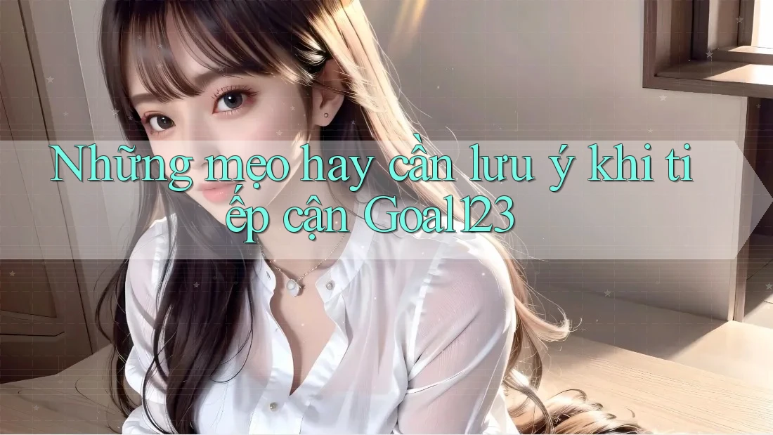 Những mẹo hay cần lưu ý khi tiếp cận Goal123