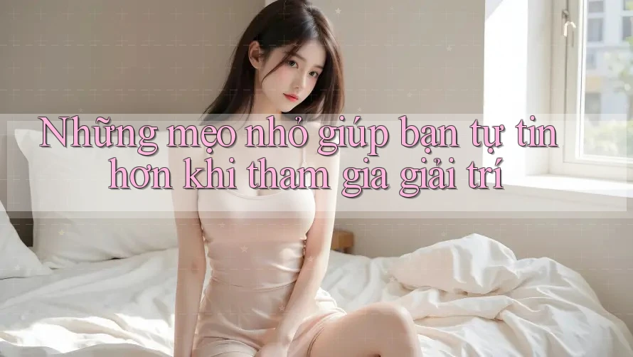 Những mẹo nhỏ giúp bạn tự tin hơn khi tham gia giải trí Những mẹo nhỏ giúp bạn tự tin hơn khi tham gia giải trí