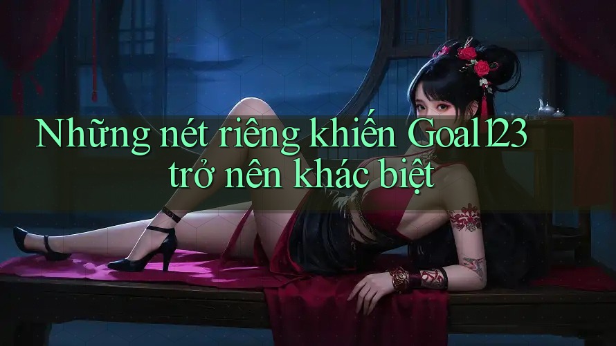 Những nét riêng khiến Goal123 trở nên khác biệt Những nét riêng khiến Goal123 trở nên khác biệt