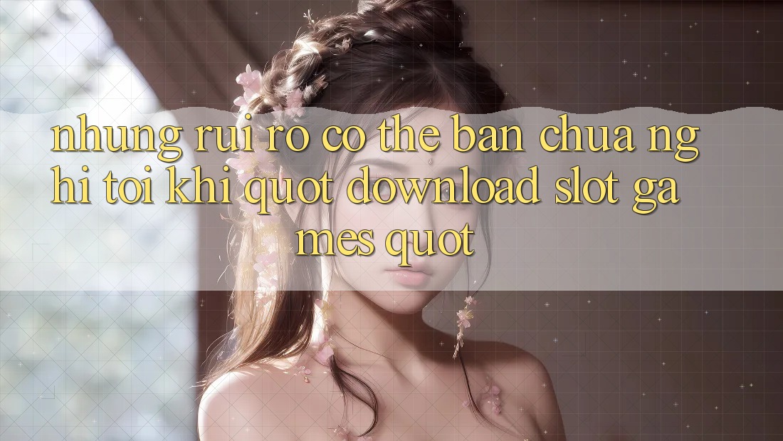 Những rủi ro có thể bạn chưa nghĩ tới khi " download slot games"