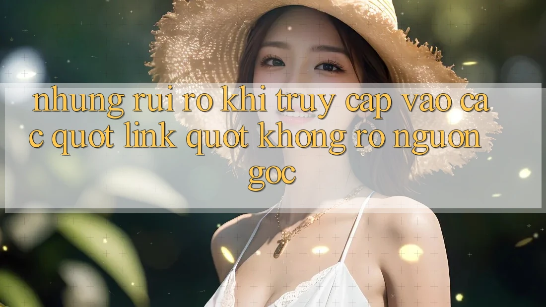 Những rủi ro khi truy cập vào các " link" không rõ nguồn gốc