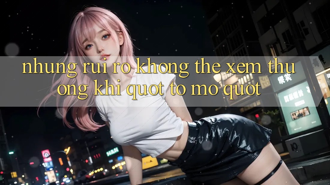 Những Rủi Ro Không Thể Xem Thường Khi " Tò Mò"