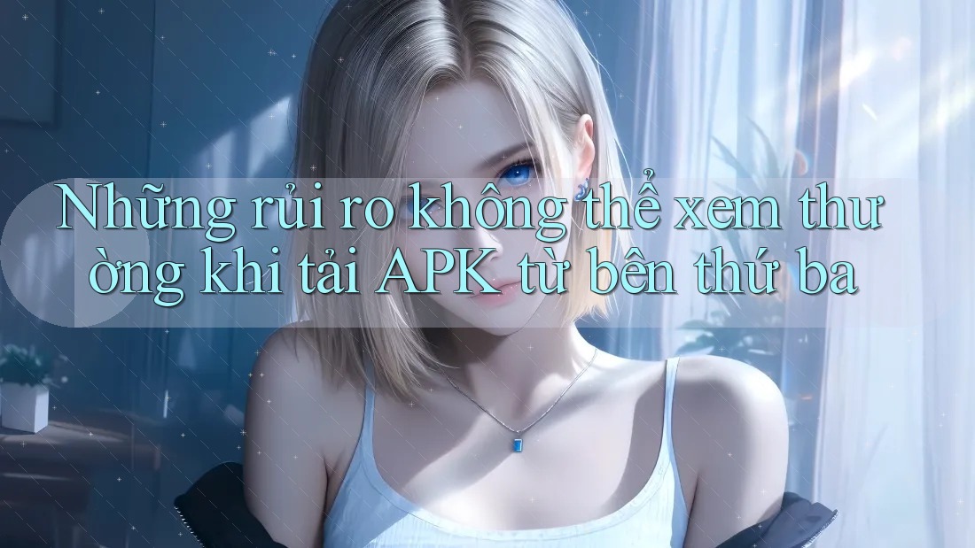 Những rủi ro không thể xem thường khi tải APK từ bên thứ ba