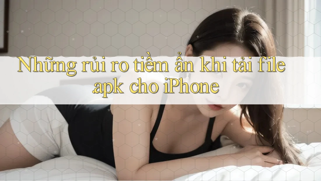 Những rủi ro tiềm ẩn khi tải file. apk cho iPhone Những rủi ro tiềm ẩn khi tải file. apk cho iPhone