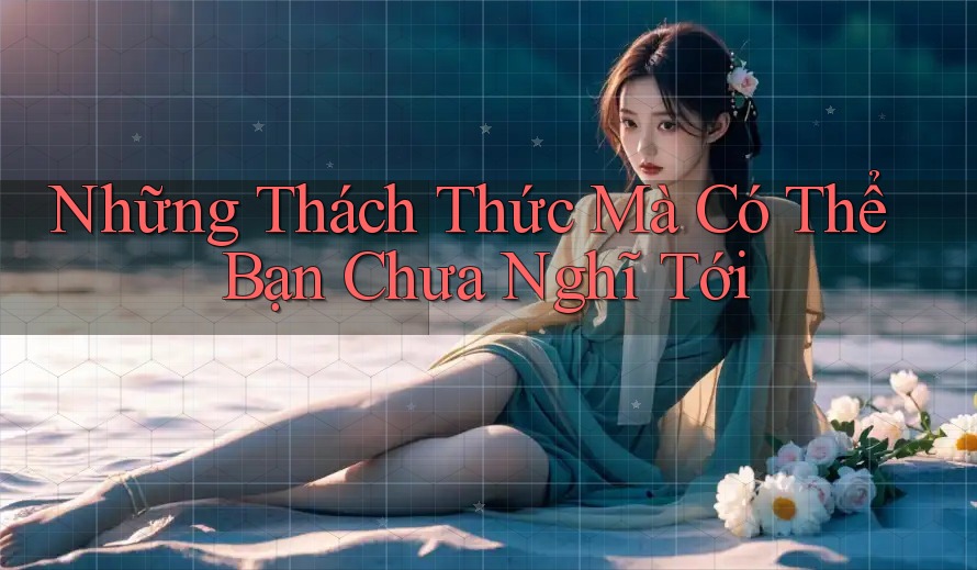 Những Thách Thức Mà Có Thể Bạn Chưa Nghĩ Tới Những Thách Thức Mà Có Thể Bạn Chưa Nghĩ Tới