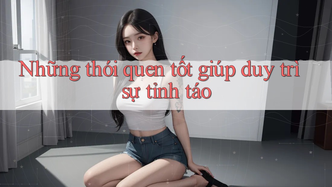 Những thói quen tốt giúp duy trì sự tỉnh táo Những thói quen tốt giúp duy trì sự tỉnh táo