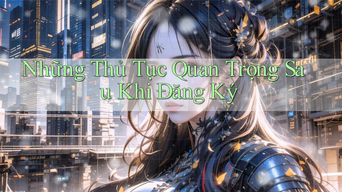 Những Thủ Tục Quan Trọng Sau Khi Đăng Ký Những Thủ Tục Quan Trọng Sau Khi Đăng Ký