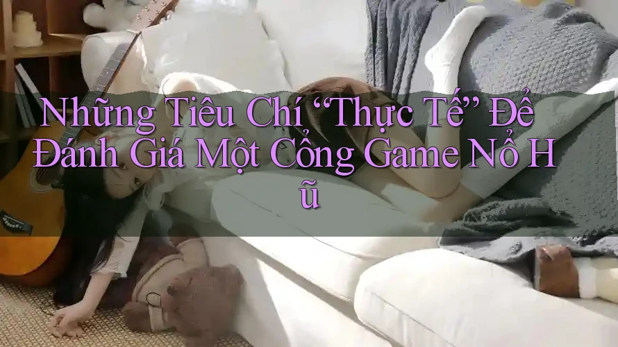 Những Tiêu Chí “Thực Tế” Để Đánh Giá Một Cổng Game Nổ Hũ Những Tiêu Chí “Thực Tế” Để Đánh Giá Một Cổng Game Nổ Hũ