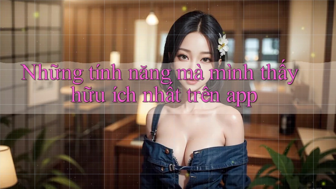 Những tính năng mà mình thấy hữu ích nhất trên app Những tính năng mà mình thấy hữu ích nhất trên app