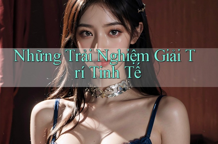 Những Trải Nghiệm Giải Trí Tinh Tế Những Trải Nghiệm Giải Trí Tinh Tế