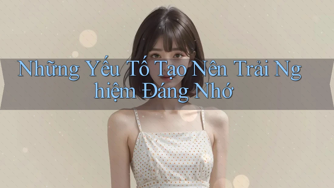 Những yếu tố tạo nên trải nghiệm đáng nhớ