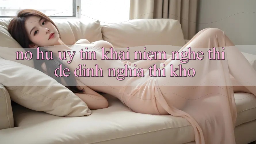 “Nổ Hũ Uy Tín” – Khái Niệm Nghe Thì Dễ, Định Nghĩa Thì Khó “Nổ Hũ Uy Tín” – Khái Niệm Nghe Thì Dễ, Định Nghĩa Thì Khó