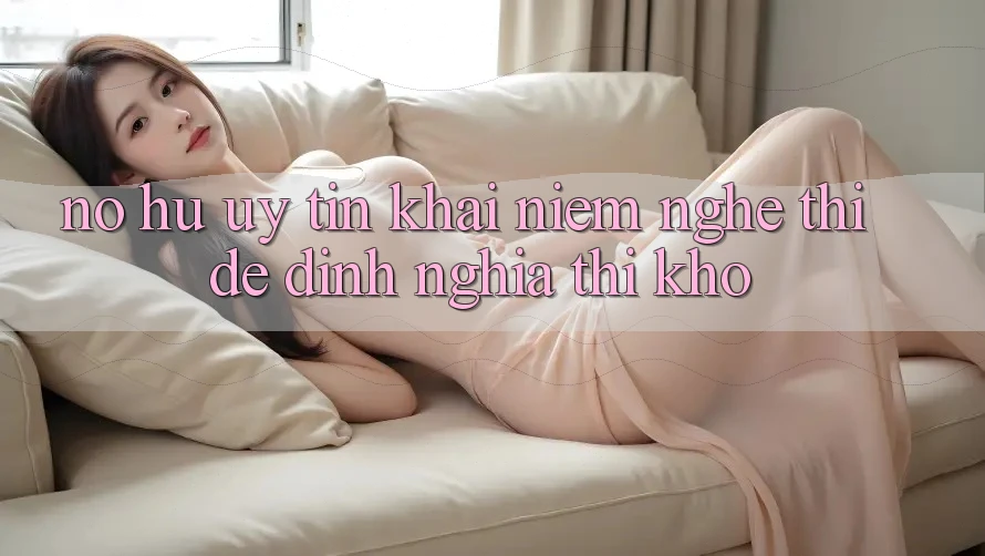 “Nổ Hũ Uy Tín” – Khái Niệm Nghe Thì Dễ, Định Nghĩa Thì Khó “Nổ Hũ Uy Tín” – Khái Niệm Nghe Thì Dễ, Định Nghĩa Thì Khó