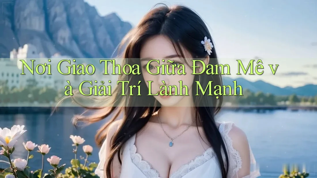 Nơi Giao Thoa Giữa Đam Mê và Giải Trí Lành Mạnh Nơi Giao Thoa Giữa Đam Mê và Giải Trí Lành Mạnh