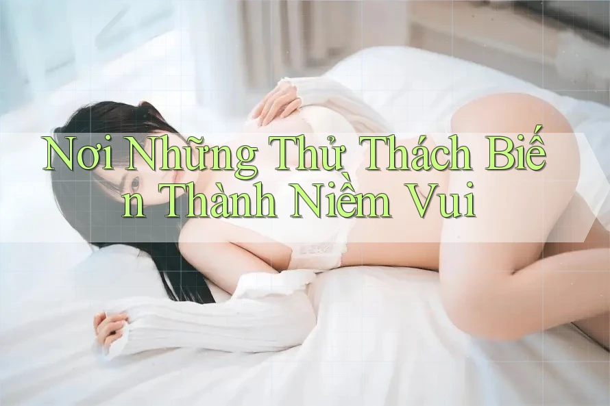 Nơi Những Thử Thách Biến Thành Niềm Vui Nơi Những Thử Thách Biến Thành Niềm Vui