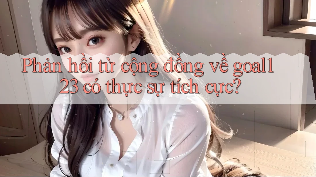 Phản hồi từ cộng đồng về goal123 có thực sự tích cực?